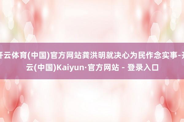 开云体育(中国)官方网站龚洪明就决心为民作念实事-开云(中国)Kaiyun·官方网站 - 登录入口