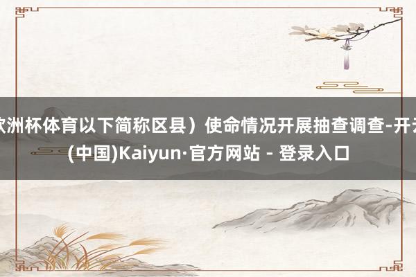 欧洲杯体育以下简称区县）使命情况开展抽查调查-开云(中国)Kaiyun·官方网站 - 登录入口