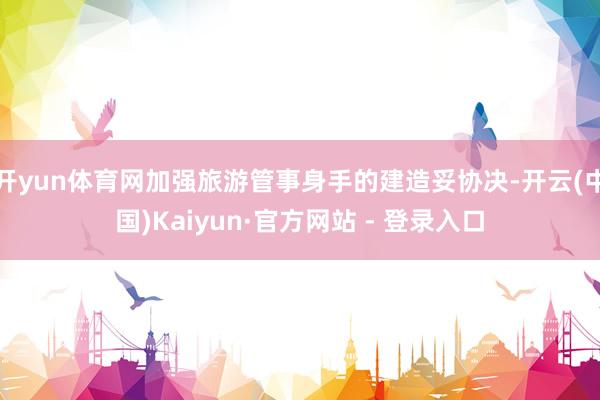 开yun体育网加强旅游管事身手的建造妥协决-开云(中国)Kaiyun·官方网站 - 登录入口