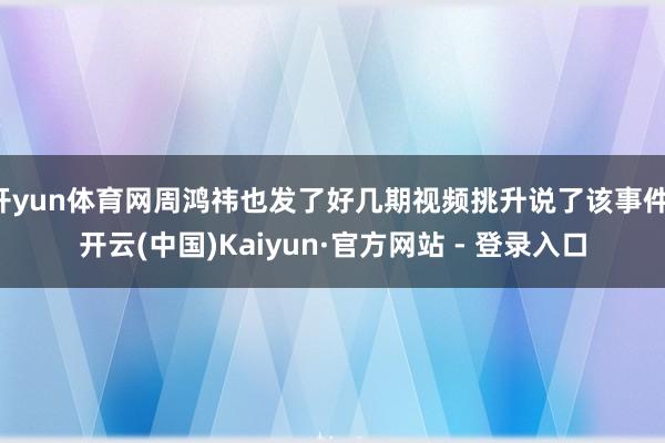 开yun体育网周鸿祎也发了好几期视频挑升说了该事件-开云(中国)Kaiyun·官方网站 - 登录入口