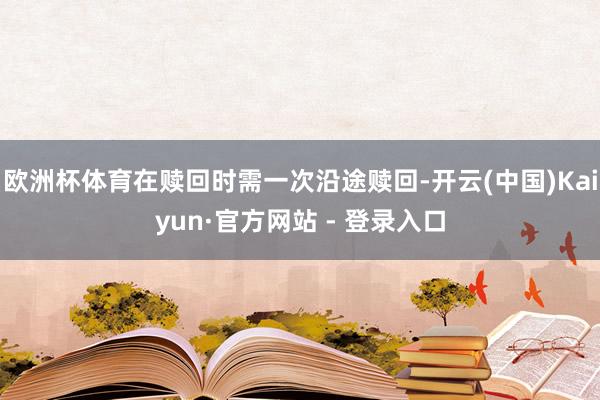 欧洲杯体育在赎回时需一次沿途赎回-开云(中国)Kaiyun·官方网站 - 登录入口