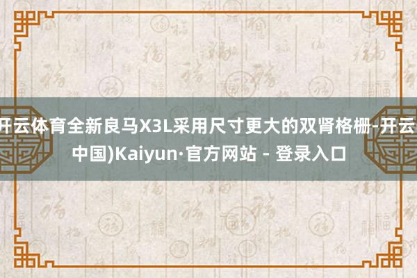 开云体育全新良马X3L采用尺寸更大的双肾格栅-开云(中国)Kaiyun·官方网站 - 登录入口