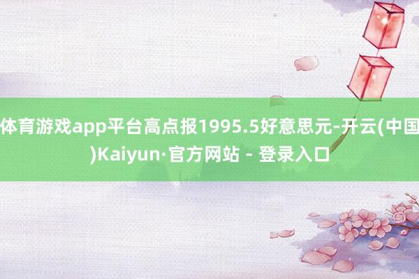 体育游戏app平台高点报1995.5好意思元-开云(中国)Kaiyun·官方网站 - 登录入口