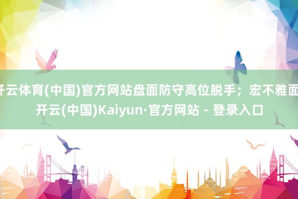 开云体育(中国)官方网站盘面防守高位脱手；宏不雅面-开云(中国)Kaiyun·官方网站 - 登录入口
