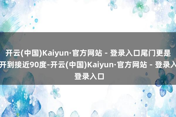 开云(中国)Kaiyun·官方网站 - 登录入口尾门更是能开到接近90度-开云(中国)Kaiyun·官方网站 - 登录入口