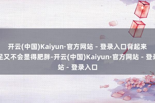 开云(中国)Kaiyun·官方网站 - 登录入口背起来既满足又不会显得肥胖-开云(中国)Kaiyun·官方网站 - 登录入口