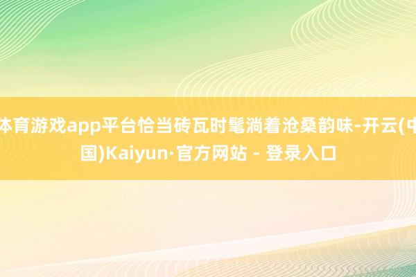 体育游戏app平台恰当砖瓦时髦淌着沧桑韵味-开云(中国)Kaiyun·官方网站 - 登录入口