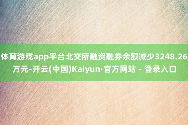 体育游戏app平台北交所融资融券余额减少3248.26万元-开云(中国)Kaiyun·官方网站 - 登录入口