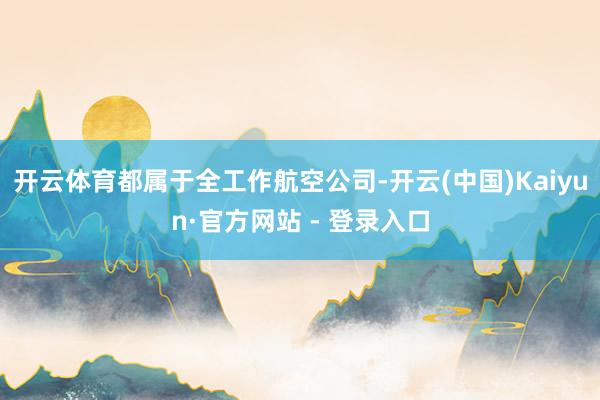 开云体育都属于全工作航空公司-开云(中国)Kaiyun·官方网站 - 登录入口