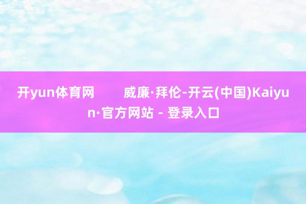 开yun体育网        威廉·拜伦-开云(中国)Kaiyun·官方网站 - 登录入口