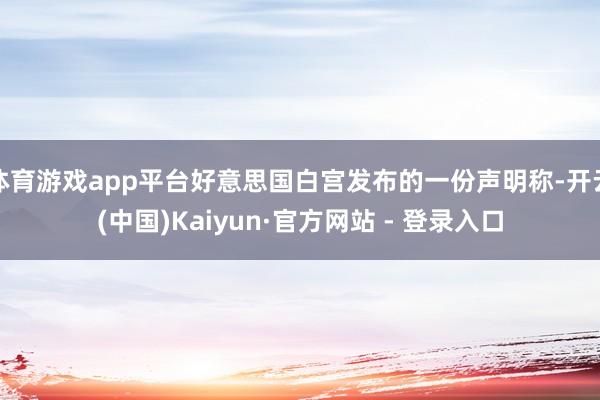 体育游戏app平台好意思国白宫发布的一份声明称-开云(中国)Kaiyun·官方网站 - 登录入口