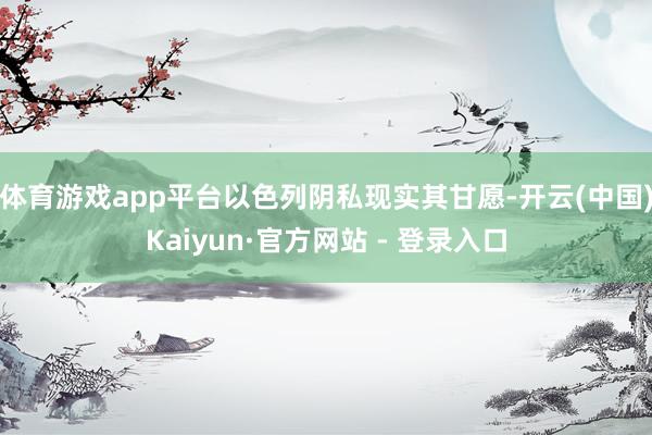 体育游戏app平台以色列阴私现实其甘愿-开云(中国)Kaiyun·官方网站 - 登录入口