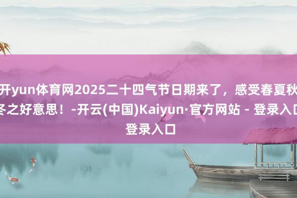 开yun体育网2025二十四气节日期来了，感受春夏秋冬之好意思！-开云(中国)Kaiyun·官方网站 - 登录入口