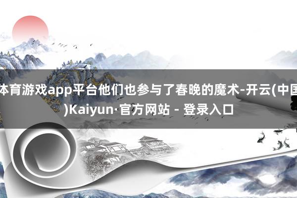 体育游戏app平台他们也参与了春晚的魔术-开云(中国)Kaiyun·官方网站 - 登录入口