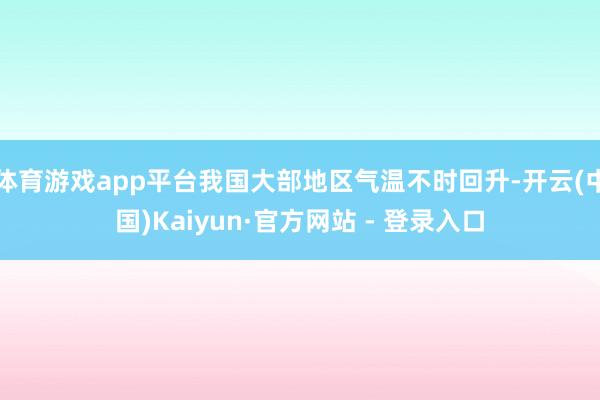 体育游戏app平台我国大部地区气温不时回升-开云(中国)Kaiyun·官方网站 - 登录入口