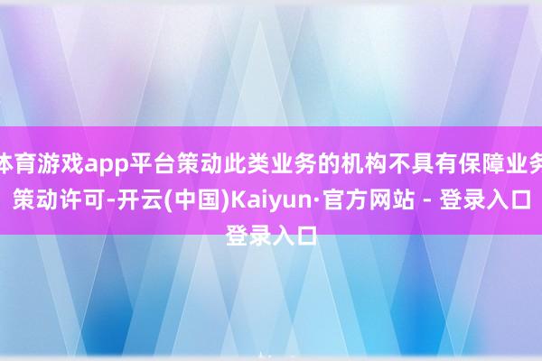 体育游戏app平台策动此类业务的机构不具有保障业务策动许可-开云(中国)Kaiyun·官方网站 - 登录入口