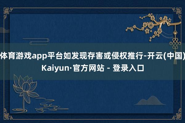 体育游戏app平台如发现存害或侵权推行-开云(中国)Kaiyun·官方网站 - 登录入口