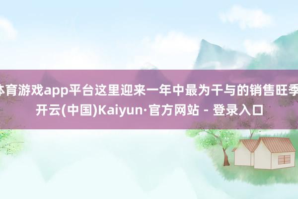 体育游戏app平台这里迎来一年中最为干与的销售旺季-开云(中国)Kaiyun·官方网站 - 登录入口