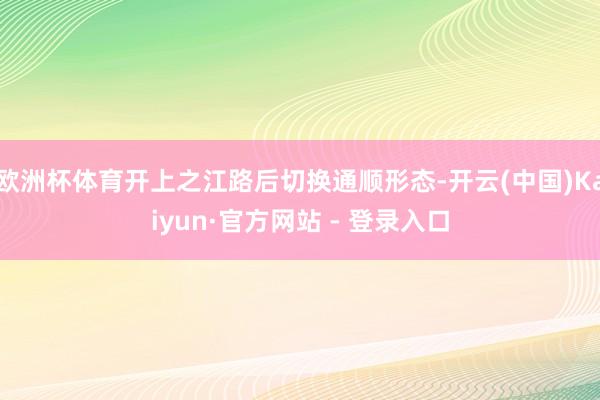 欧洲杯体育开上之江路后切换通顺形态-开云(中国)Kaiyun·官方网站 - 登录入口