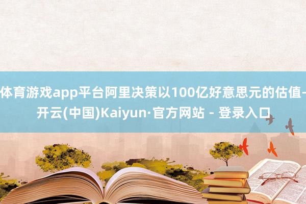 体育游戏app平台阿里决策以100亿好意思元的估值-开云(中国)Kaiyun·官方网站 - 登录入口