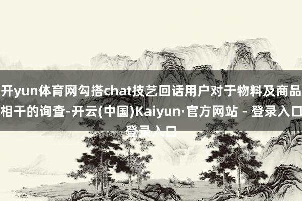 开yun体育网勾搭chat技艺回话用户对于物料及商品相干的询查-开云(中国)Kaiyun·官方网站 - 登录入口