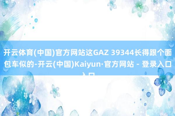 开云体育(中国)官方网站这GAZ 39344长得跟个面包车似的-开云(中国)Kaiyun·官方网站 - 登录入口