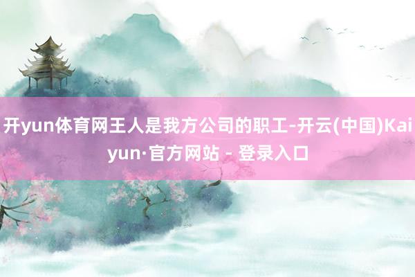 开yun体育网王人是我方公司的职工-开云(中国)Kaiyun·官方网站 - 登录入口