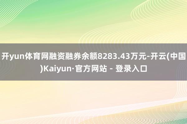 开yun体育网融资融券余额8283.43万元-开云(中国)Kaiyun·官方网站 - 登录入口