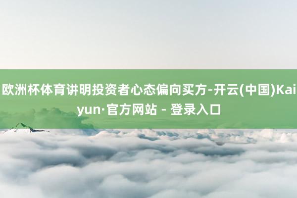 欧洲杯体育讲明投资者心态偏向买方-开云(中国)Kaiyun·官方网站 - 登录入口