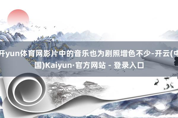 开yun体育网影片中的音乐也为剧照增色不少-开云(中国)Kaiyun·官方网站 - 登录入口