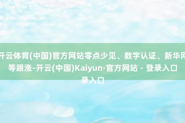 开云体育(中国)官方网站零点少见、数字认证、新华网等跟涨-开云(中国)Kaiyun·官方网站 - 登录入口