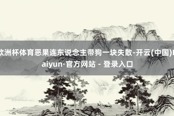 欧洲杯体育恶果连东说念主带狗一块失散-开云(中国)Kaiyun·官方网站 - 登录入口