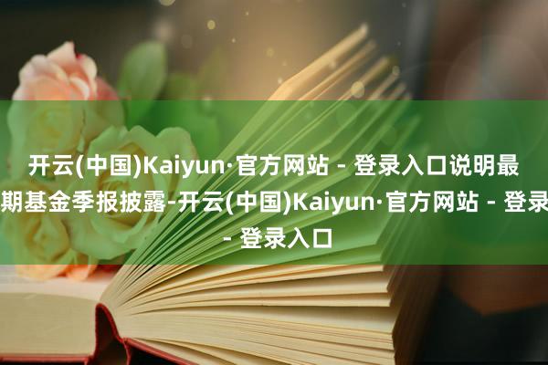 开云(中国)Kaiyun·官方网站 - 登录入口说明最新一期基金季报披露-开云(中国)Kaiyun·官方网站 - 登录入口
