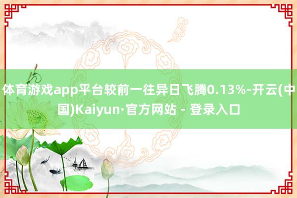 体育游戏app平台较前一往异日飞腾0.13%-开云(中国)Kaiyun·官方网站 - 登录入口