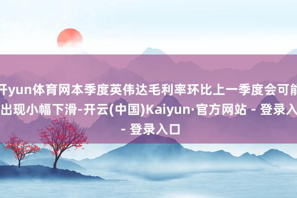 开yun体育网本季度英伟达毛利率环比上一季度会可能会出现小幅下滑-开云(中国)Kaiyun·官方网站 - 登录入口