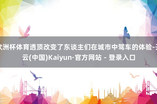 欧洲杯体育透顶改变了东谈主们在城市中驾车的体验-开云(中国)Kaiyun·官方网站 - 登录入口