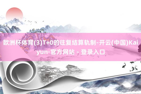 欧洲杯体育(3)T+0的往复结算轨制-开云(中国)Kaiyun·官方网站 - 登录入口