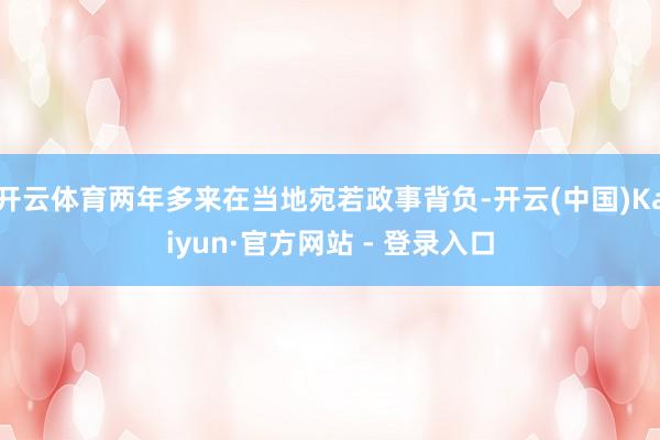 开云体育两年多来在当地宛若政事背负-开云(中国)Kaiyun·官方网站 - 登录入口