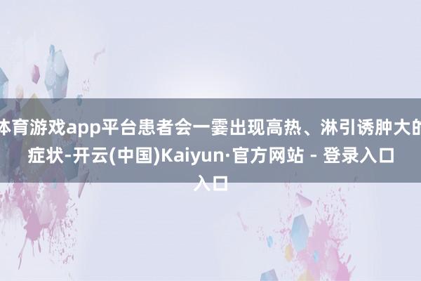 体育游戏app平台患者会一霎出现高热、淋引诱肿大的症状-开云(中国)Kaiyun·官方网站 - 登录入口