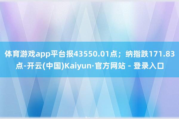 体育游戏app平台报43550.01点；纳指跌171.83点-开云(中国)Kaiyun·官方网站 - 登录入口