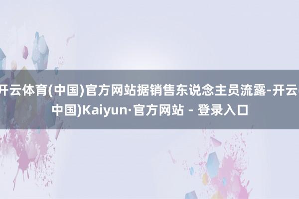 开云体育(中国)官方网站据销售东说念主员流露-开云(中国)Kaiyun·官方网站 - 登录入口