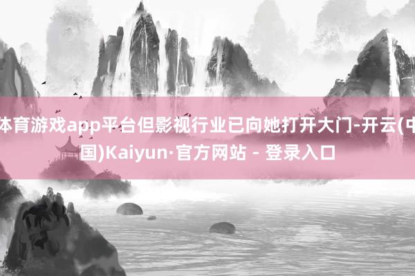 体育游戏app平台但影视行业已向她打开大门-开云(中国)Kaiyun·官方网站 - 登录入口