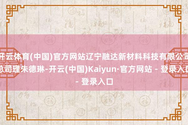 开云体育(中国)官方网站辽宁融达新材料科技有限公司总司理朱德琳-开云(中国)Kaiyun·官方网站 - 登录入口