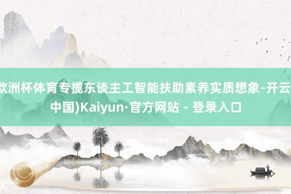 欧洲杯体育专揽东谈主工智能扶助素养实质想象-开云(中国)Kaiyun·官方网站 - 登录入口