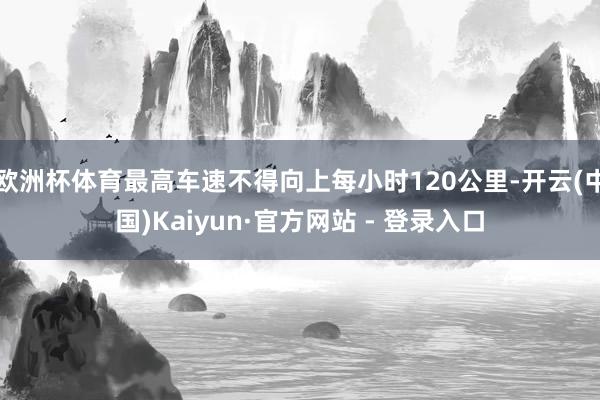 欧洲杯体育最高车速不得向上每小时120公里-开云(中国)Kaiyun·官方网站 - 登录入口