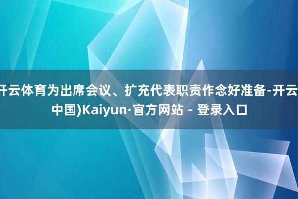 开云体育为出席会议、扩充代表职责作念好准备-开云(中国)Kaiyun·官方网站 - 登录入口