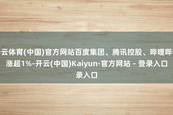 开云体育(中国)官方网站百度集团、腾讯控股、哔哩哔哩涨超1%-开云(中国)Kaiyun·官方网站 - 登录入口