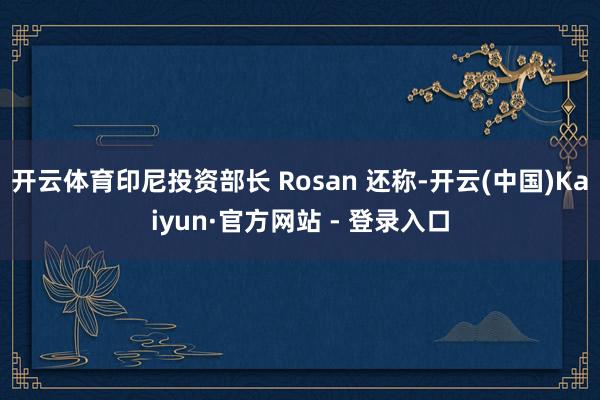 开云体育印尼投资部长 Rosan 还称-开云(中国)Kaiyun·官方网站 - 登录入口