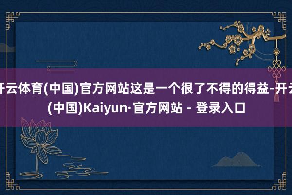 开云体育(中国)官方网站这是一个很了不得的得益-开云(中国)Kaiyun·官方网站 - 登录入口