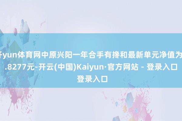 开yun体育网中原兴阳一年合手有搀和最新单元净值为0.8277元-开云(中国)Kaiyun·官方网站 - 登录入口